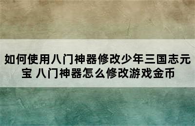 如何使用八门神器修改少年三国志元宝 八门神器怎么修改游戏金币